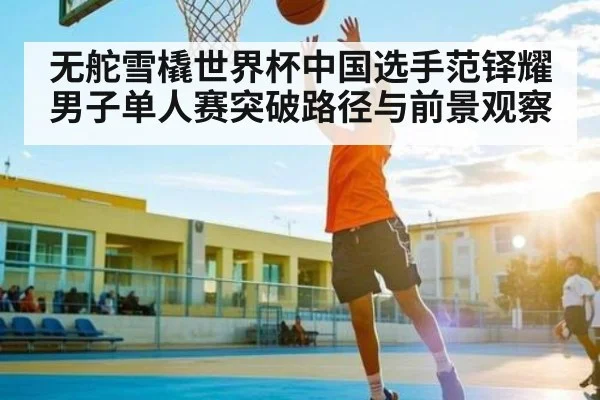 无舵雪橇世界杯中国选手范铎耀男子单人赛突破路径与前景观察