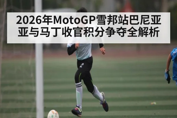 2026年MotoGP雪邦站巴尼亚亚与马丁收官积分争夺全解析 - kaiyun