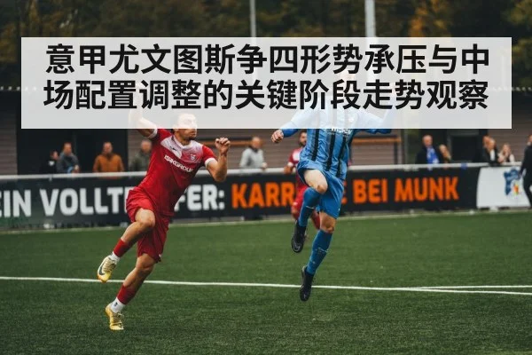 意甲尤文图斯争四形势承压与中场配置调整的关键阶段走势观察 - kaiyun