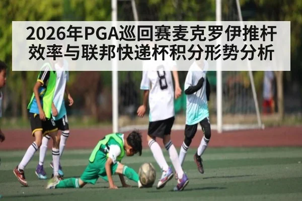 2026年PGA巡回赛麦克罗伊推杆效率与联邦快递杯积分形势分析 - kaiyun